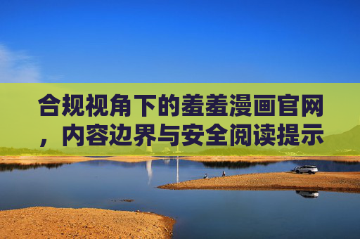 合规视角下的羞羞漫画官网,内容边界与安全阅读提示,合规视角下羞羞漫画官网的内容边界与安全阅读提示 合规视角下的羞羞漫画官网,内容边界与安全阅读提示,合规视角下羞羞漫画官网的内容边界与安全阅读提示