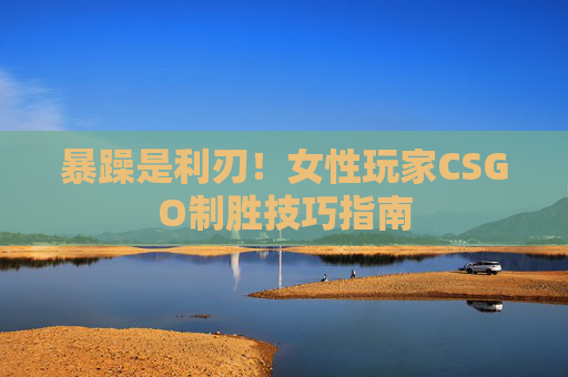暴躁是利刃!女性玩家CSGO制胜技巧指南 暴躁是利刃!女性玩家CSGO制胜技巧指南