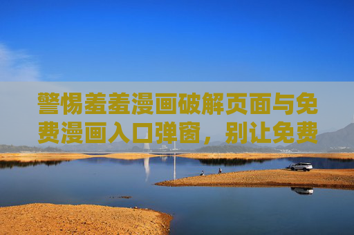 警惕羞羞漫画破解页面与免费漫画入口弹窗,别让免费陷阱偷走你的安全与权益,警惕羞羞漫画破解页面与免费弹窗!别让免费陷阱盗走你的安全权益 警惕羞羞漫画破解页面与免费漫画入口弹窗,别让免费陷阱偷走你的安全与权益,警惕羞羞漫画破解页面与免费弹窗!别让免费陷阱盗走你的安全权益