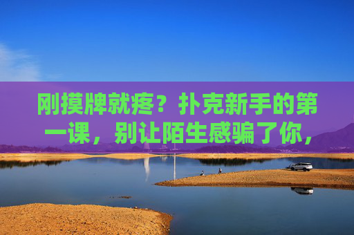 刚摸牌就疼?扑克新手的第一课,别让陌生感骗了你,扑克新手,别让陌生感骗了你 刚摸牌就疼?扑克新手的第一课,别让陌生感骗了你,扑克新手,别让陌生感骗了你