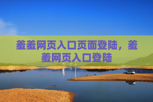 羞羞网页入口页面登陆,羞羞网页入口登陆 羞羞网页入口页面登陆,羞羞网页入口登陆