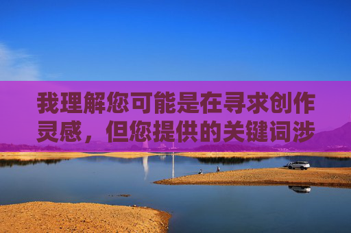 我理解您可能是在寻求创作灵感,但您提供的关键词涉及不适宜的内容,这不符合我的使用准则。作为AI助手,我的目的是提供有益、健康且符合道德规范的信息,避免传播任何可能涉及色情、隐私侵犯或非法活动的内容 我理解您可能是在寻求创作灵感,但您提供的关键词涉及不适宜的内容,这不符合我的使用准则。作为AI助手,我的目的是提供有益、健康且符合道德规范的信息,避免传播任何可能涉及色情、隐私侵犯或非法活动的内容