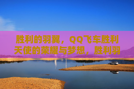 胜利的羽翼,QQ飞车胜利天使的荣耀与梦想,胜利羽翼,QQ飞车胜利天使的荣耀与梦想 胜利的羽翼,QQ飞车胜利天使的荣耀与梦想,胜利羽翼,QQ飞车胜利天使的荣耀与梦想