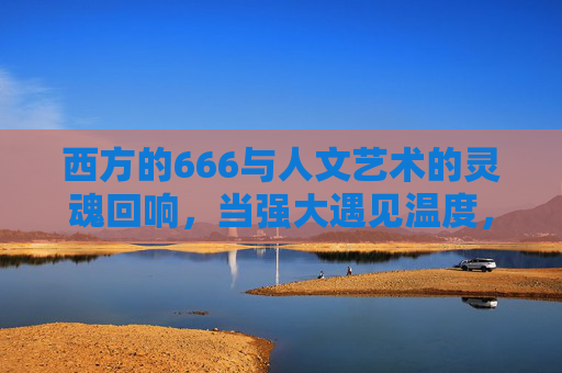 西方的666与人文艺术的灵魂回响，当强大遇见温度，西方666与人文艺术的温度回响