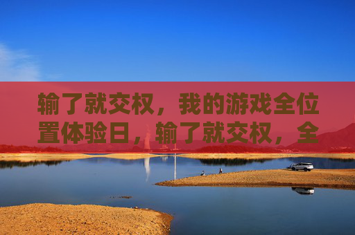 输了就交权,我的游戏全位置体验日,输了就交权,全位置体验日 输了就交权,我的游戏全位置体验日,输了就交权,全位置体验日