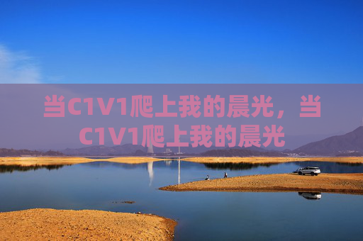当C1V1爬上我的晨光,当C1V1爬上我的晨光 当C1V1爬上我的晨光,当C1V1爬上我的晨光