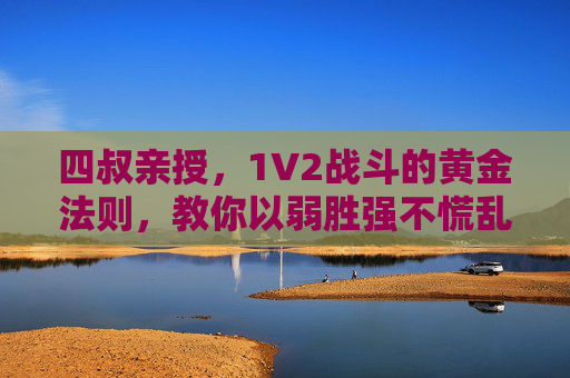 四叔亲授,1V2战斗的黄金法则,教你以弱胜强不慌乱,四叔亲授1V2战斗黄金法则,以弱胜强不慌乱 四叔亲授,1V2战斗的黄金法则,教你以弱胜强不慌乱,四叔亲授1V2战斗黄金法则,以弱胜强不慌乱