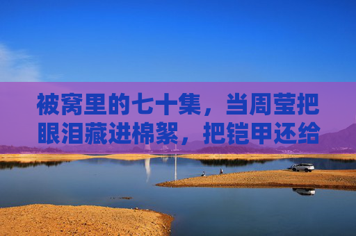 被窝里的七十集，当周莹把眼泪藏进棉絮，把铠甲还给时光，被窝七十集，周莹泪藏棉絮，铠甲还时光
