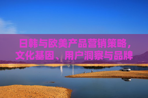 日韩与欧美产品营销策略,文化基因、用户洞察与品牌叙事的差异化路径,日韩与欧美营销策略,文化基因、用户洞察与品牌叙事的差异化路径 日韩与欧美产品营销策略,文化基因、用户洞察与品牌叙事的差异化路径,日韩与欧美营销策略,文化基因、用户洞察与品牌叙事的差异化路径