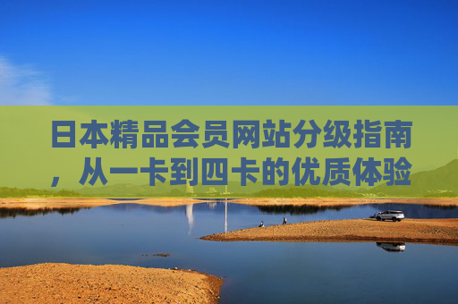 日本精品会员网站分级指南,从一卡到四卡的优质体验全解析,日本精品会员网站分级指南,一卡到四卡优质体验全解析 日本精品会员网站分级指南,从一卡到四卡的优质体验全解析,日本精品会员网站分级指南,一卡到四卡优质体验全解析