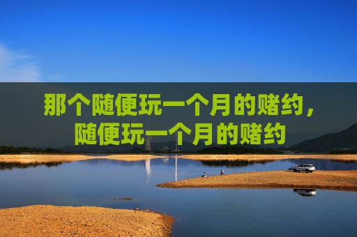 那个随便玩一个月的赌约,随便玩一个月的赌约 那个随便玩一个月的赌约,随便玩一个月的赌约