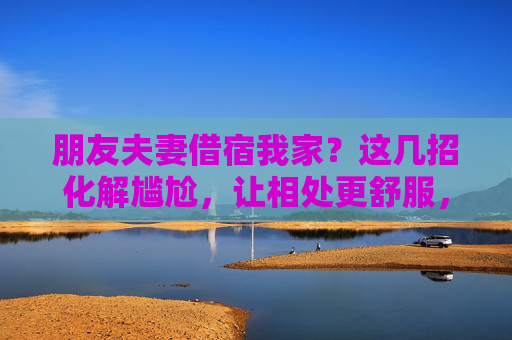 朋友夫妻借宿我家?这几招化解尴尬,让相处更舒服,朋友夫妻借宿,这几招化解尴尬,相处更舒服 朋友夫妻借宿我家?这几招化解尴尬,让相处更舒服,朋友夫妻借宿,这几招化解尴尬,相处更舒服