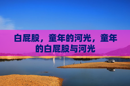 白屁股,童年的河光,童年的白屁股与河光 白屁股,童年的河光,童年的白屁股与河光