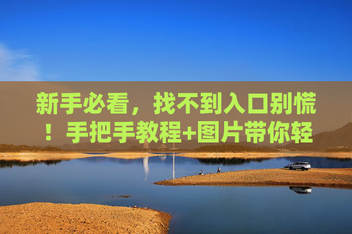 新手必看,找不到入口别慌!手把手教程+图片带你轻松找到入口,新手必看!找不到入口?手把手教程+图片轻松搞定 新手必看,找不到入口别慌!手把手教程+图片带你轻松找到入口,新手必看!找不到入口?手把手教程+图片轻松搞定
