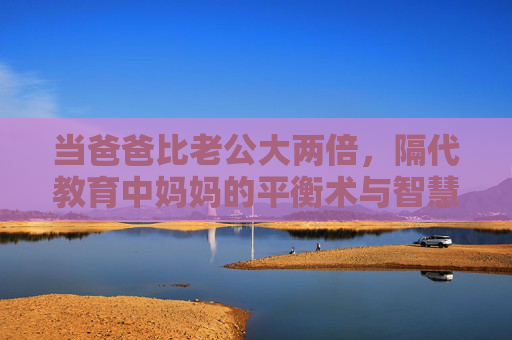 当爸爸比老公大两倍，隔代教育中妈妈的平衡术与智慧心，隔代教育中妈妈的平衡术与智慧心