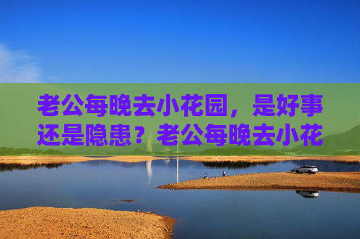 老公每晚去小花园，是好事还是隐患？老公每晚去小花园，好事还是隐患？