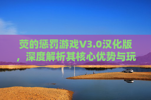 荧的惩罚游戏V3.0汉化版，深度解析其核心优势与玩家体验升级，荧的惩罚游戏V3.0汉化版，核心优势与玩家体验升级