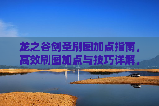 龙之谷剑圣刷图加点指南，高效刷图加点与技巧详解，龙之谷剑圣高效刷图加点技巧