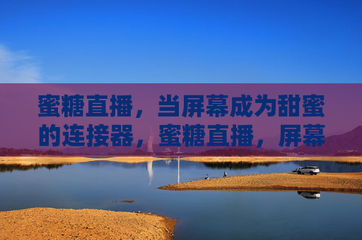 蜜糖直播,当屏幕成为甜蜜的连接器,蜜糖直播,屏幕里的甜蜜连接 蜜糖直播,当屏幕成为甜蜜的连接器,蜜糖直播,屏幕里的甜蜜连接