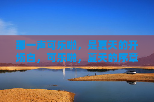 那一声可乐啪,是夏天的开场白,可乐啪,夏天的序章 那一声可乐啪,是夏天的开场白,可乐啪,夏天的序章
