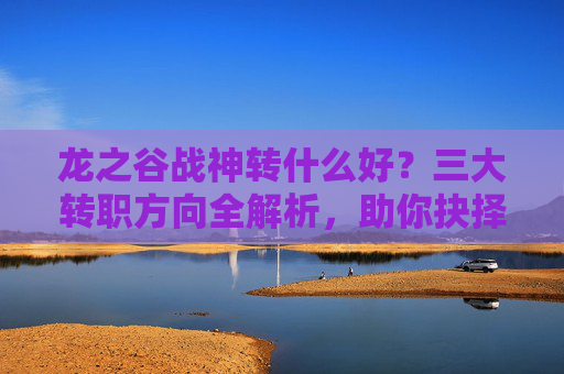 龙之谷战神转什么好?三大转职方向全解析,助你抉择无忧 龙之谷战神转什么好?三大转职方向全解析,助你抉择无忧