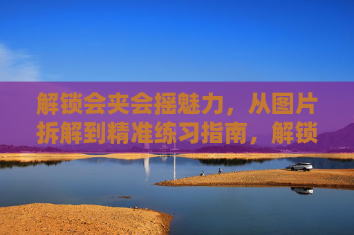 解锁会夹会摇魅力，从图片拆解到精准练习指南，解锁会夹会摇魅力，从图片拆解到精准练习指南