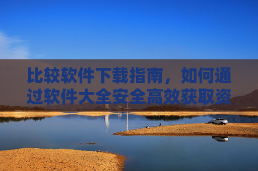 比较软件下载指南,如何通过软件大全安全高效获取资源?软件大全下载指南,安全高效获取资源的方法 比较软件下载指南,如何通过软件大全安全高效获取资源?软件大全下载指南,安全高效获取资源的方法