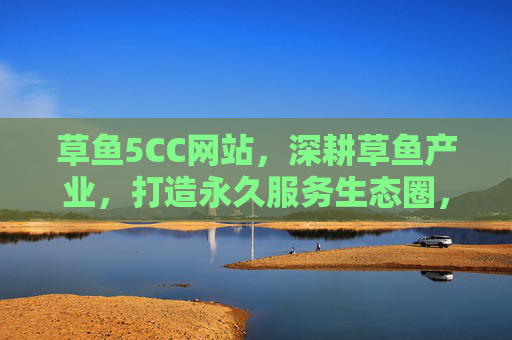 草鱼5CC网站,深耕草鱼产业,打造永久服务生态圈,草鱼5CC网站,深耕产业,打造永久服务生态圈 草鱼5CC网站,深耕草鱼产业,打造永久服务生态圈,草鱼5CC网站,深耕产业,打造永久服务生态圈