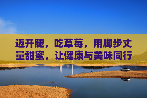 迈开腿,吃草莓,用脚步丈量甜蜜,让健康与美味同行,脚步丈量甜蜜,草莓与健康同行 迈开腿,吃草莓,用脚步丈量甜蜜,让健康与美味同行,脚步丈量甜蜜,草莓与健康同行