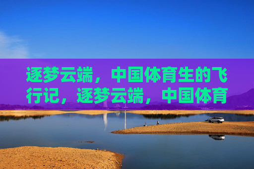 逐梦云端,中国体育生的飞行记,逐梦云端,中国体育生的飞行志 逐梦云端,中国体育生的飞行记,逐梦云端,中国体育生的飞行志