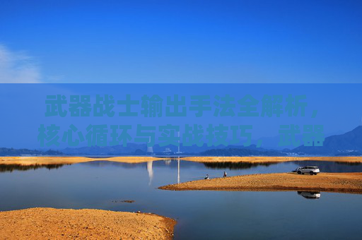 武器战士输出手法全解析,核心循环与实战技巧,武器战士输出手法全解析,核心循环与实战技巧 武器战士输出手法全解析,核心循环与实战技巧,武器战士输出手法全解析,核心循环与实战技巧