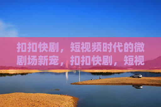 扣扣快剧,短视频时代的微剧场新宠,扣扣快剧,短视频时代的微剧场新宠 扣扣快剧,短视频时代的微剧场新宠,扣扣快剧,短视频时代的微剧场新宠