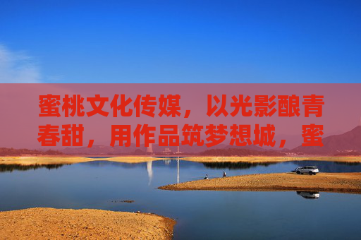 蜜桃文化传媒,以光影酿青春甜,用作品筑梦想城,蜜桃光影,酿青春甜,筑梦想城 蜜桃文化传媒,以光影酿青春甜,用作品筑梦想城,蜜桃光影,酿青春甜,筑梦想城