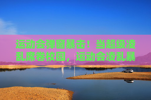 运动会弹窗暴击!当超级凌乱席卷校园,运动会凌乱暴击!校园超级混乱席卷 运动会弹窗暴击!当超级凌乱席卷校园,运动会凌乱暴击!校园超级混乱席卷