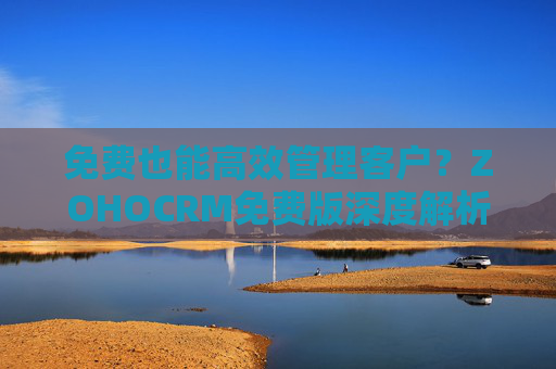 免费也能高效管理客户？ZOHOCRM免费版深度解析，ZOHOCRM免费版，免费高效管理客户的深度解析