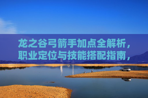 龙之谷弓箭手加点全解析,职业定位与技能搭配指南,龙之谷弓箭手职业定位与加点技能搭配全解析 龙之谷弓箭手加点全解析,职业定位与技能搭配指南,龙之谷弓箭手职业定位与加点技能搭配全解析