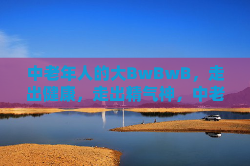 中老年人的大BwBwB,走出健康,走出精气神,中老年健步走,走出健康精气神 中老年人的大BwBwB,走出健康,走出精气神,中老年健步走,走出健康精气神