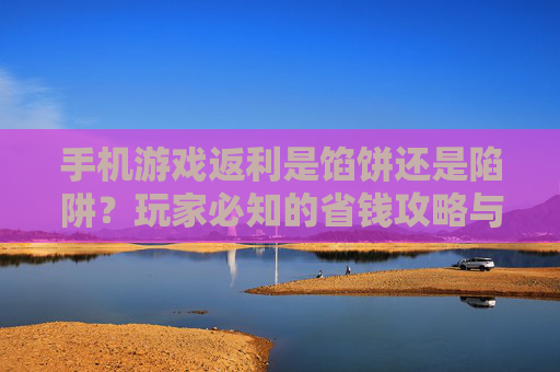 手机游戏返利是馅饼还是陷阱?玩家必知的省钱攻略与避坑指南,手机游戏返利,馅饼还是陷阱?玩家省钱攻略与避坑指南 手机游戏返利是馅饼还是陷阱?玩家必知的省钱攻略与避坑指南,手机游戏返利,馅饼还是陷阱?玩家省钱攻略与避坑指南