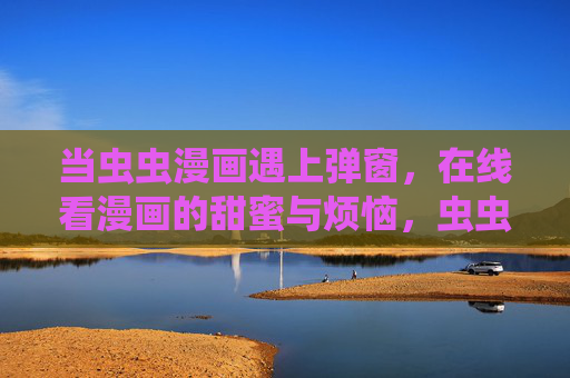 当虫虫漫画遇上弹窗,在线看漫画的甜蜜与烦恼,虫虫漫画遇上弹窗,在线看漫的甜蜜与烦恼 当虫虫漫画遇上弹窗,在线看漫画的甜蜜与烦恼,虫虫漫画遇上弹窗,在线看漫的甜蜜与烦恼