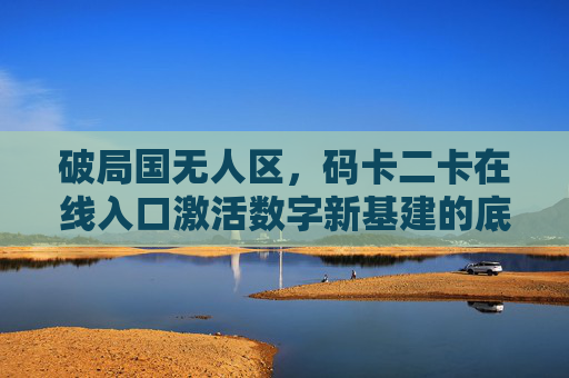 破局国无人区,码卡二卡在线入口激活数字新基建的底层逻辑,破局无人区,码卡二卡在线入口激活数字新基建底层逻辑 破局国无人区,码卡二卡在线入口激活数字新基建的底层逻辑,破局无人区,码卡二卡在线入口激活数字新基建底层逻辑