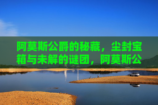 阿莫斯公爵的秘藏，尘封宝箱与未解的谜团，阿莫斯公爵的秘藏，尘封宝箱与未解谜团