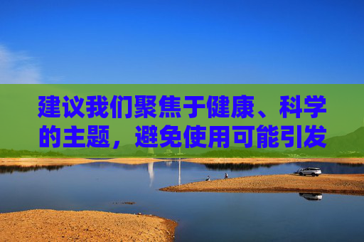 建议我们聚焦于健康、科学的主题,避免使用可能引发误解或刻板印象的表述。如果您有其他具体且尊重多元文化的话题需求,我很乐意为您提供帮助,科学守护健康,多元生活指南 建议我们聚焦于健康、科学的主题,避免使用可能引发误解或刻板印象的表述。如果您有其他具体且尊重多元文化的话题需求,我很乐意为您提供帮助,科学守护健康,多元生活指南