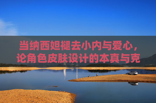 当纳西妲褪去小内与爱心,论角色皮肤设计的本真与克制,角色皮肤设计的本真与克制 当纳西妲褪去小内与爱心,论角色皮肤设计的本真与克制,角色皮肤设计的本真与克制