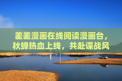 差差漫画在线阅读漫画台,秋蝉热血上线,共赴谍战风云,差差漫画秋蝉热血上线,共赴谍战风云 差差漫画在线阅读漫画台,秋蝉热血上线,共赴谍战风云,差差漫画秋蝉热血上线,共赴谍战风云