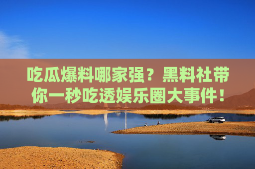 吃瓜爆料哪家强?黑料社带你一秒吃透娱乐圈大事件!黑料社,一秒吃透娱乐圈吃瓜爆料 吃瓜爆料哪家强?黑料社带你一秒吃透娱乐圈大事件!黑料社,一秒吃透娱乐圈吃瓜爆料