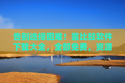 告别选择困难!靠比较软件下载大全,全部免费,资源一网打尽,告别选择困难!免费软件下载大全,资源一网打尽 告别选择困难!靠比较软件下载大全,全部免费,资源一网打尽,告别选择困难!免费软件下载大全,资源一网打尽