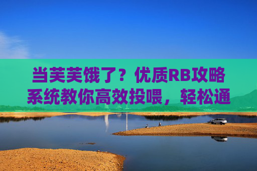 当芙芙饿了？优质RB攻略系统教你高效投喂，轻松通关不迷路！芙芙投喂攻略，高效通关轻松不迷路