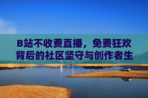 B站不收费直播,免费狂欢背后的社区坚守与创作者生态,B站免费直播,社区坚守与创作者生态的狂欢图景 B站不收费直播,免费狂欢背后的社区坚守与创作者生态,B站免费直播,社区坚守与创作者生态的狂欢图景