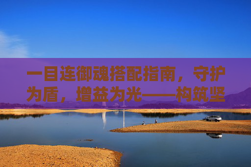 一目连御魂搭配指南,守护为盾,增益为光——构筑坚不可摧的辅助防线,一目连御魂搭配,守护为盾增益为光,构筑坚不可摧辅助防线 一目连御魂搭配指南,守护为盾,增益为光——构筑坚不可摧的辅助防线,一目连御魂搭配,守护为盾增益为光,构筑坚不可摧辅助防线