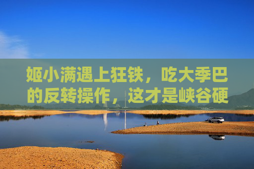 姬小满遇上狂铁,吃大季巴的反转操作,这才是峡谷硬核美学,姬小满狂铁吃大季巴,峡谷硬核反转美学 姬小满遇上狂铁,吃大季巴的反转操作,这才是峡谷硬核美学,姬小满狂铁吃大季巴,峡谷硬核反转美学